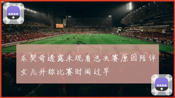 东契奇透露未观看总决赛原因陪伴女儿并称比赛时间过早