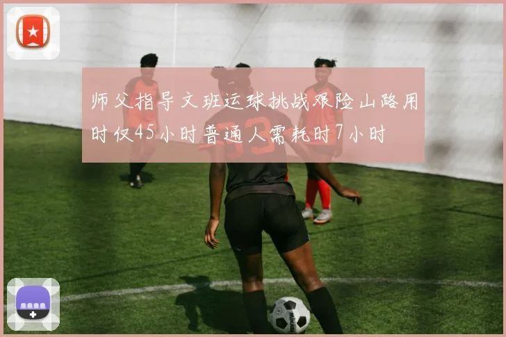 师父指导文班运球挑战艰险山路用时仅45小时普通人需耗时7小时