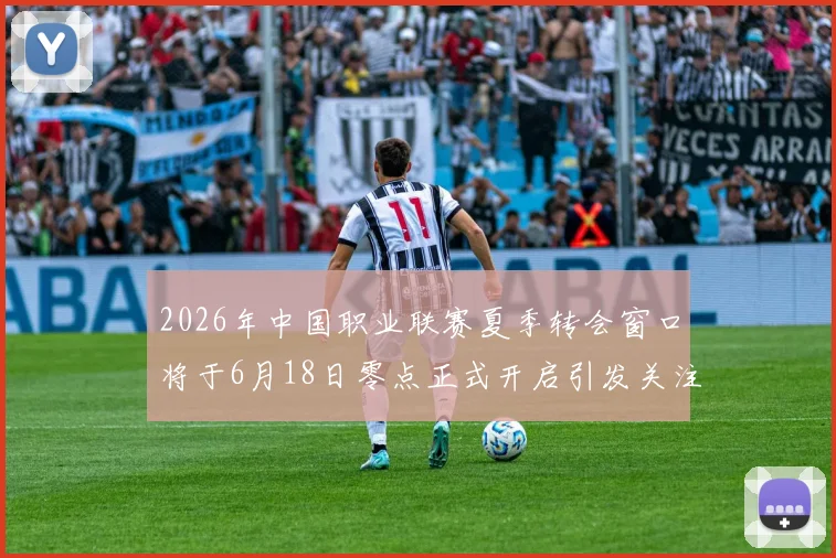 2026年中国职业联赛夏季转会窗口将于6月18日零点正式开启引发关注