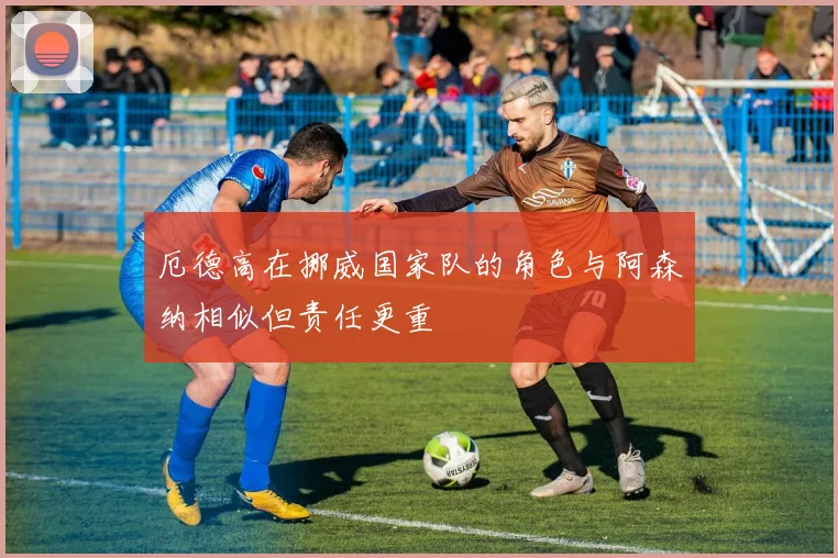 厄德高在挪威国家队的角色与阿森纳相似但责任更重