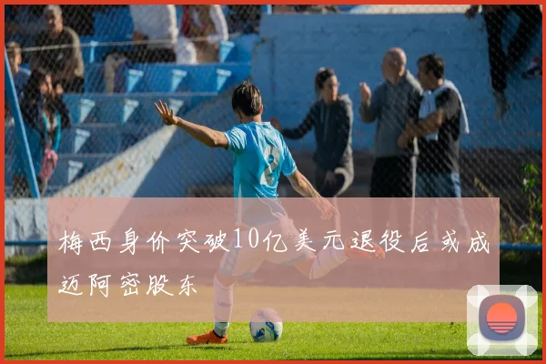 梅西身价突破10亿美元退役后或成迈阿密股东