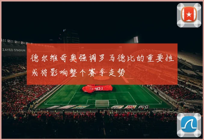 德尔维奇奥强调罗马德比的重要性或将影响整个赛季走势