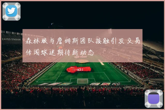 森林狼与詹姆斯团队接触引发交易传闻球迷期待新动态