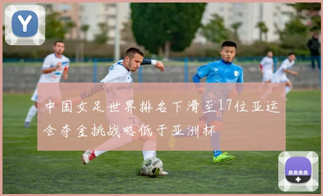 中国女足世界排名下滑至17位亚运会夺金挑战略低于亚洲杯