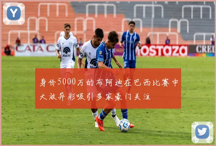 身价5000万的布阿迪在巴西比赛中大放异彩吸引多家豪门关注
