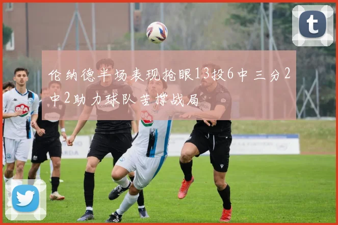 伦纳德半场表现抢眼13投6中三分2中2助力球队苦撑战局
