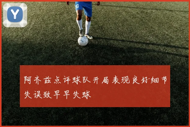 阿齐兹点评球队开局表现良好细节失误致早早失球