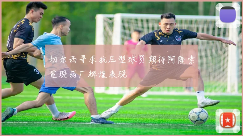 切尔西寻求抗压型球员期待阿隆索重现药厂辉煌表现