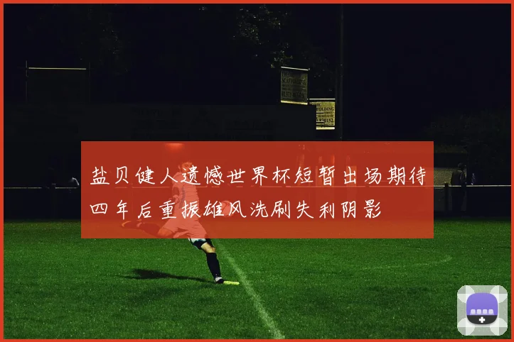 盐贝健人遗憾世界杯短暂出场期待四年后重振雄风洗刷失利阴影