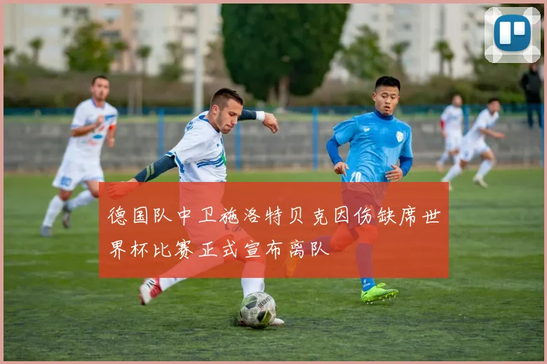 德国队中卫施洛特贝克因伤缺席世界杯比赛正式宣布离队