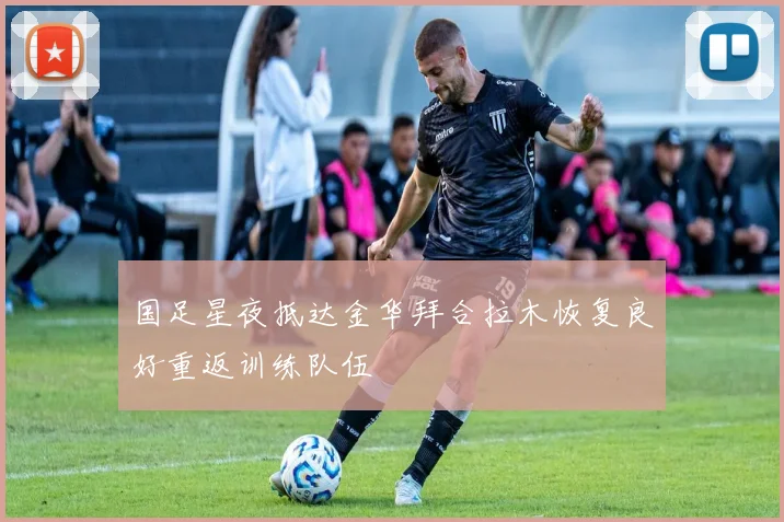 国足星夜抵达金华拜合拉木恢复良好重返训练队伍