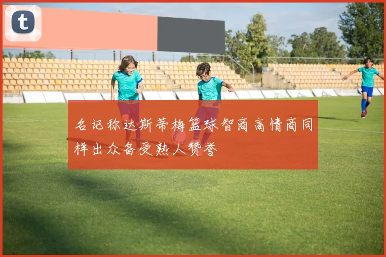 名记称达斯蒂梅篮球智商高情商同样出众备受熟人赞誉