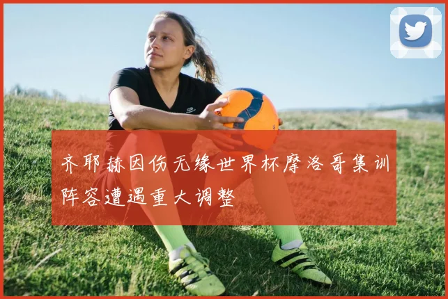 齐耶赫因伤无缘世界杯摩洛哥集训阵容遭遇重大调整