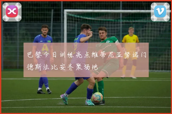 巴黎今日训练亮点维蒂尼亚努诺门德斯法比安齐聚场地