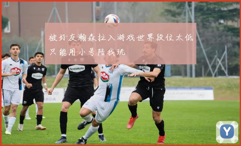 被好友瀚森拉入游戏世界段位太低只能用小号陪我玩