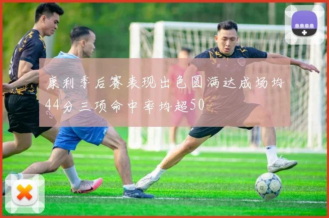 康利季后赛表现出色圆满达成场均44分三项命中率均超50