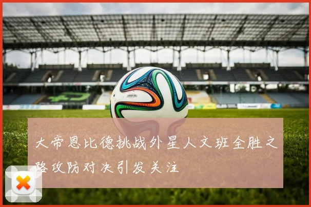 大帝恩比德挑战外星人文班全胜之路攻防对决引发关注