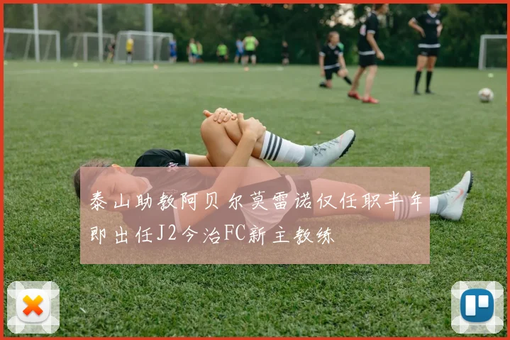 泰山助教阿贝尔莫雷诺仅任职半年即出任J2今治FC新主教练