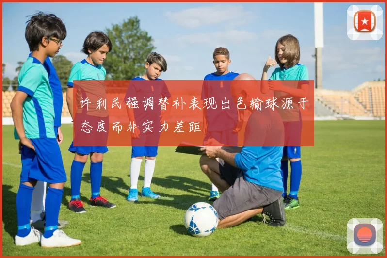 许利民强调替补表现出色输球源于态度而非实力差距
