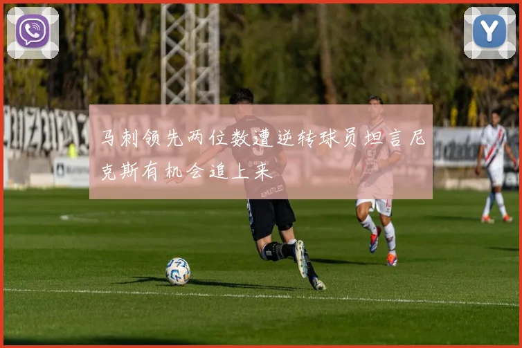 马刺领先两位数遭逆转球员坦言尼克斯有机会追上来