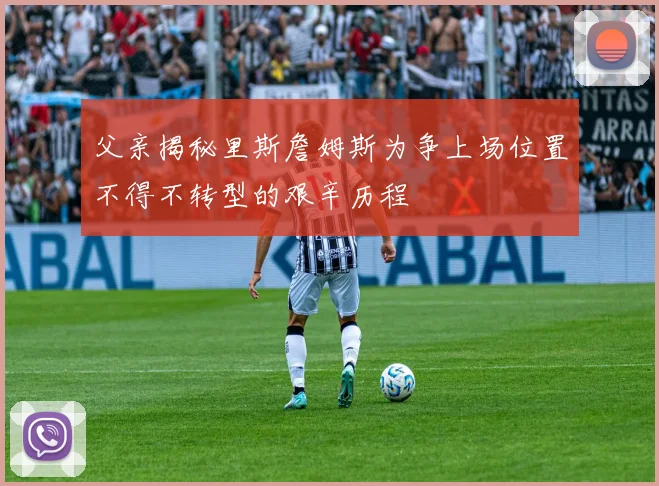 父亲揭秘里斯詹姆斯为争上场位置不得不转型的艰辛历程