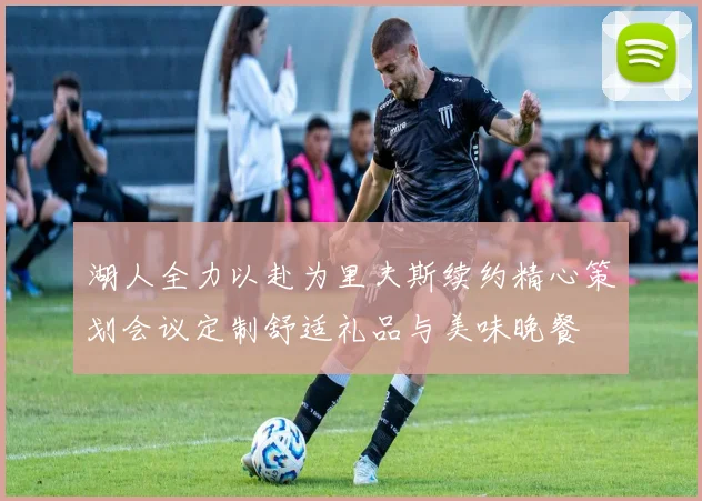 湖人全力以赴为里夫斯续约精心策划会议定制舒适礼品与美味晚餐
