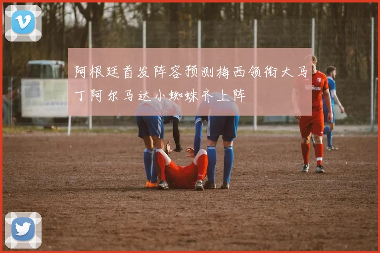 阿根廷首发阵容预测梅西领衔大马丁阿尔马达小蜘蛛齐上阵
